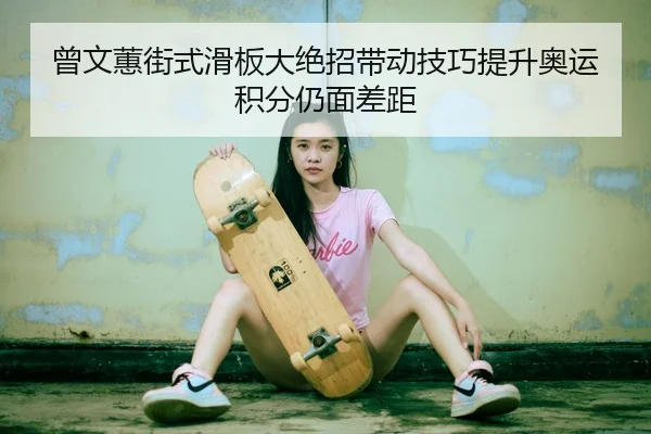 曾文蕙街式滑板大绝招带动技巧提升奥运积分仍面差距