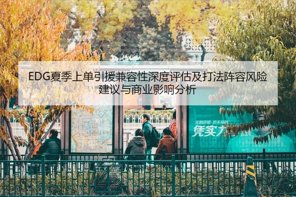 EDG夏季上单引援兼容性深度评估及打法阵容风险建议与商业影响分析
